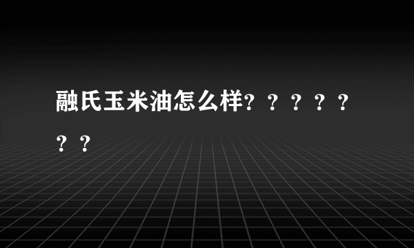 融氏玉米油怎么样？？？？？？？