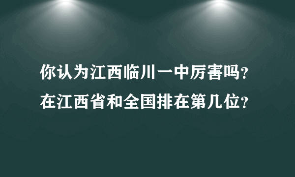 你认为江西临川一中厉害吗？在江西省和全国排在第几位？