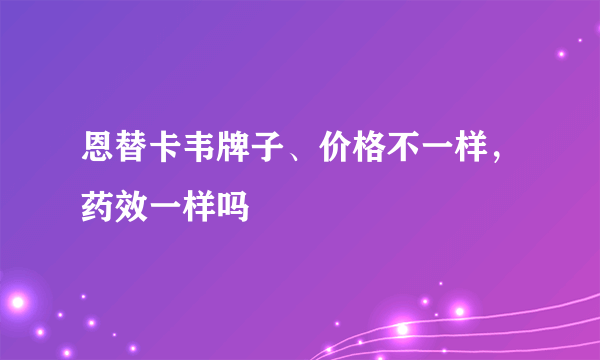 恩替卡韦牌子、价格不一样，药效一样吗