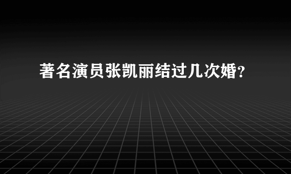 著名演员张凯丽结过几次婚？