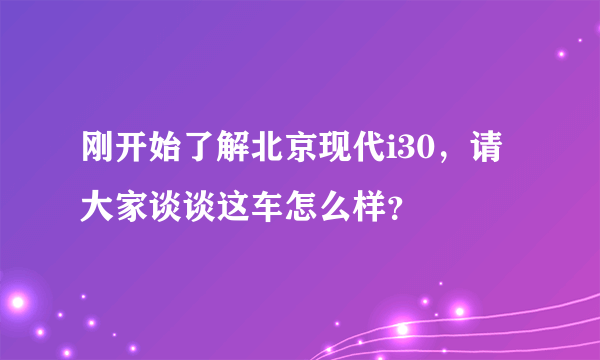 刚开始了解北京现代i30，请大家谈谈这车怎么样？