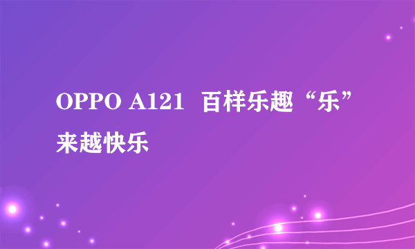 OPPO A121  百样乐趣“乐”来越快乐