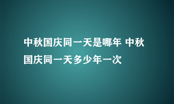 中秋国庆同一天是哪年 中秋国庆同一天多少年一次