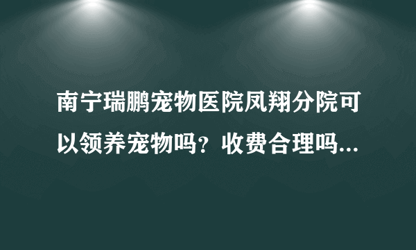 南宁瑞鹏宠物医院凤翔分院可以领养宠物吗？收费合理吗？（跪求解答）