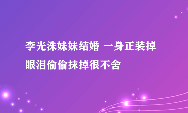 李光洙妹妹结婚 一身正装掉眼泪偷偷抹掉很不舍