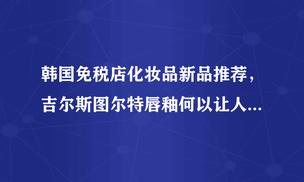 韩国免税店化妆品新品推荐，吉尔斯图尔特唇釉何以让人爱不释手