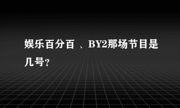 娱乐百分百 、BY2那场节目是几号？