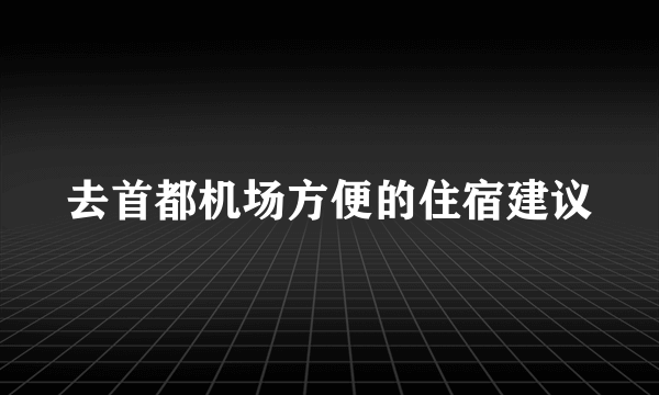 去首都机场方便的住宿建议