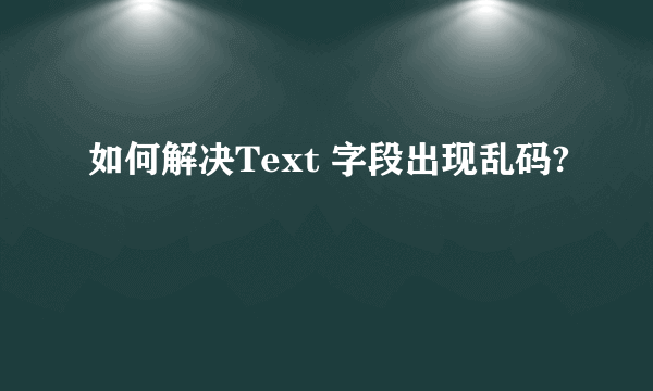 如何解决Text 字段出现乱码?