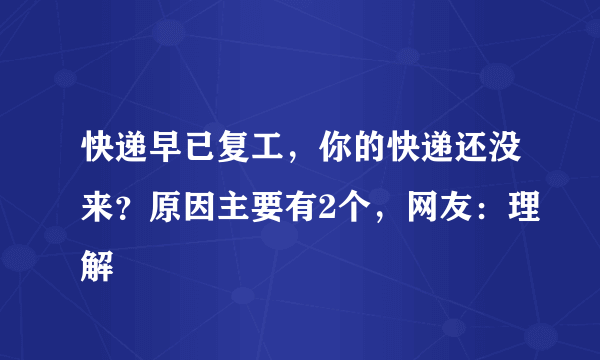 快递早已复工，你的快递还没来？原因主要有2个，网友：理解