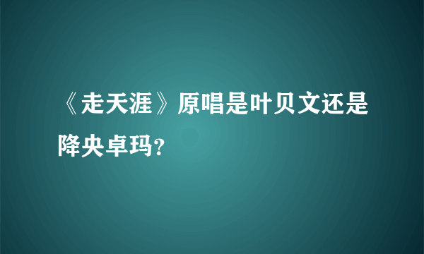 《走天涯》原唱是叶贝文还是降央卓玛？