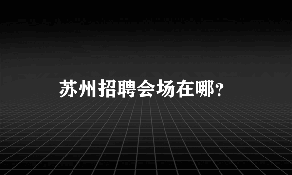 苏州招聘会场在哪？