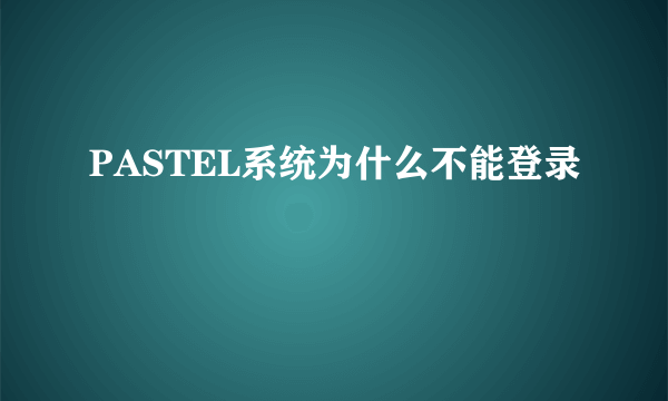 PASTEL系统为什么不能登录