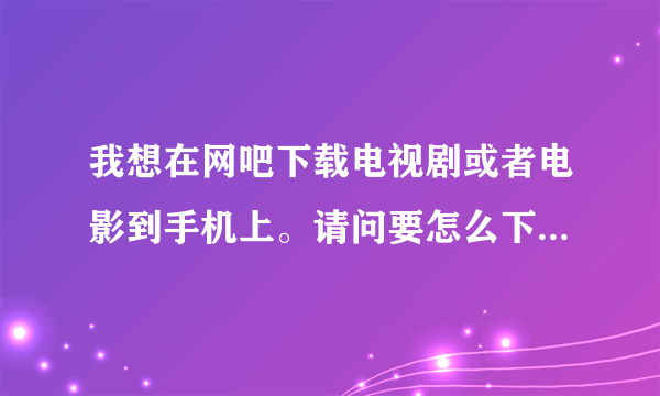 我想在网吧下载电视剧或者电影到手机上。请问要怎么下载?最好能快速下载的。方便使用才给好评