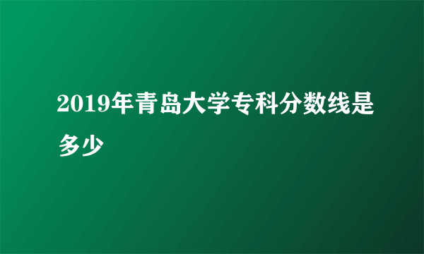 2019年青岛大学专科分数线是多少