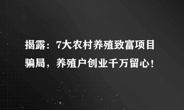 揭露：7大农村养殖致富项目骗局，养殖户创业千万留心！