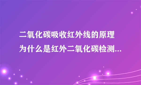 二氧化碳吸收红外线的原理 为什么是红外二氧化碳检测仪而不是别的气体