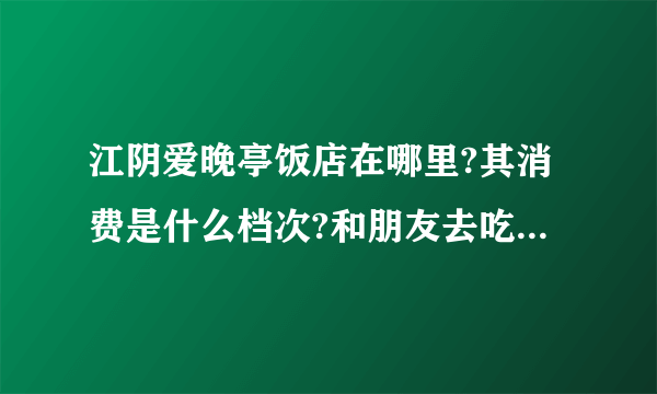 江阴爱晚亭饭店在哪里?其消费是什么档次?和朋友去吃一次饭大概多少?