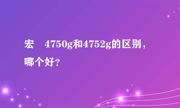 宏碁4750g和4752g的区别，哪个好？