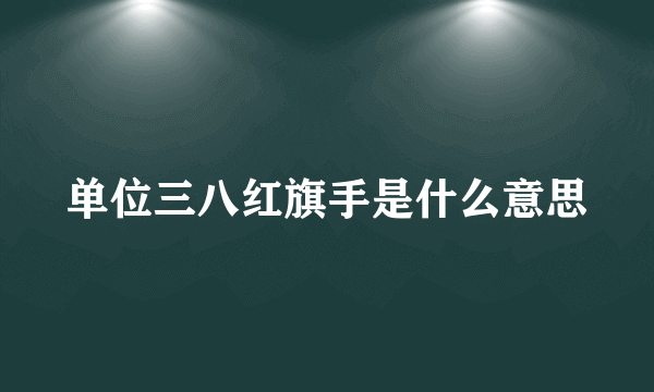 单位三八红旗手是什么意思