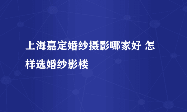 上海嘉定婚纱摄影哪家好 怎样选婚纱影楼