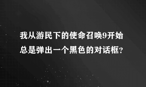 我从游民下的使命召唤9开始总是弹出一个黑色的对话框？