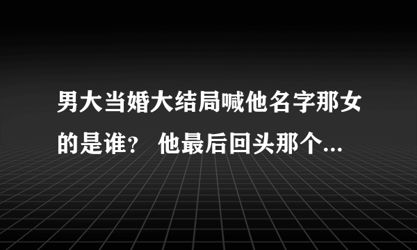 男大当婚大结局喊他名字那女的是谁？ 他最后回头那个吉他音乐叫什么？