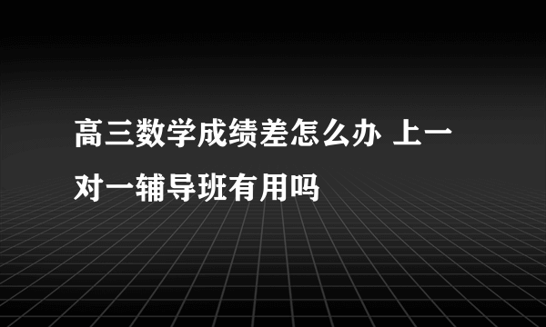 高三数学成绩差怎么办 上一对一辅导班有用吗