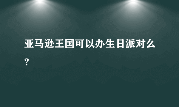 亚马逊王国可以办生日派对么？