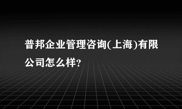 普邦企业管理咨询(上海)有限公司怎么样？