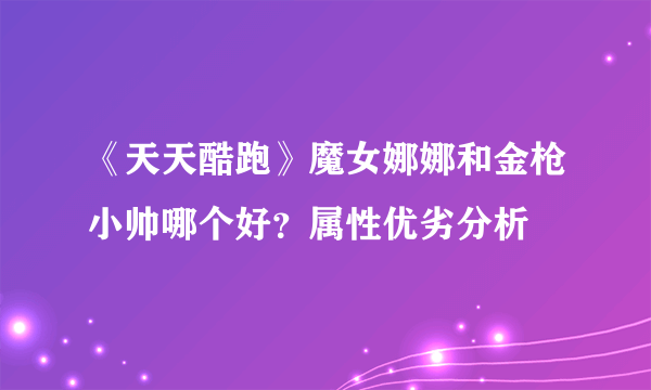 《天天酷跑》魔女娜娜和金枪小帅哪个好？属性优劣分析