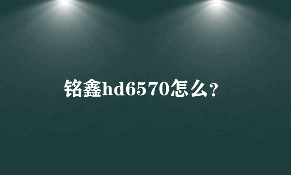 铭鑫hd6570怎么？