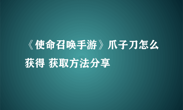 《使命召唤手游》爪子刀怎么获得 获取方法分享