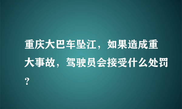 重庆大巴车坠江，如果造成重大事故，驾驶员会接受什么处罚？