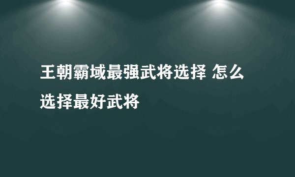 王朝霸域最强武将选择 怎么选择最好武将