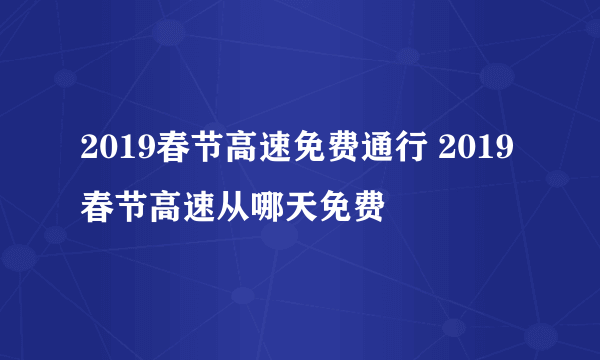 2019春节高速免费通行 2019春节高速从哪天免费