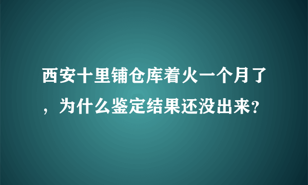 西安十里铺仓库着火一个月了，为什么鉴定结果还没出来？