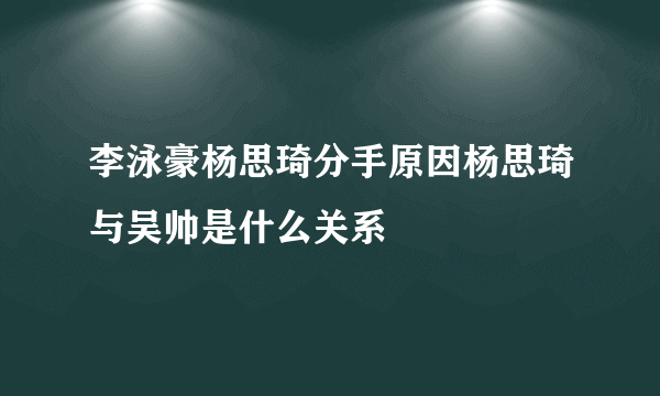 李泳豪杨思琦分手原因杨思琦与吴帅是什么关系