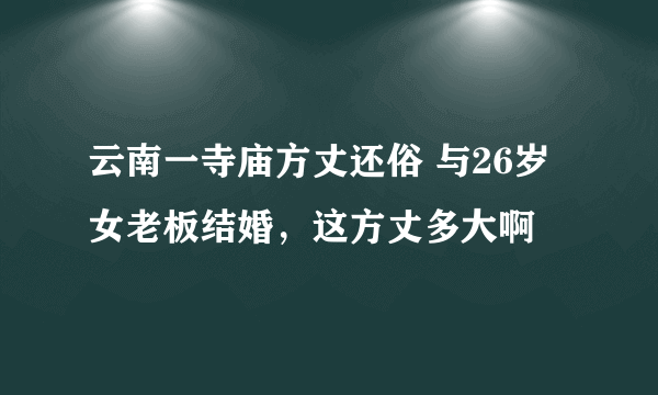 云南一寺庙方丈还俗 与26岁女老板结婚，这方丈多大啊