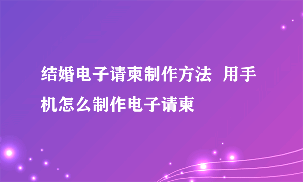 结婚电子请柬制作方法  用手机怎么制作电子请柬