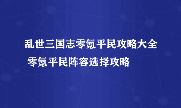 乱世三国志零氪平民攻略大全 零氪平民阵容选择攻略