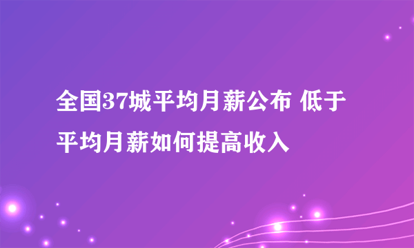 全国37城平均月薪公布 低于平均月薪如何提高收入