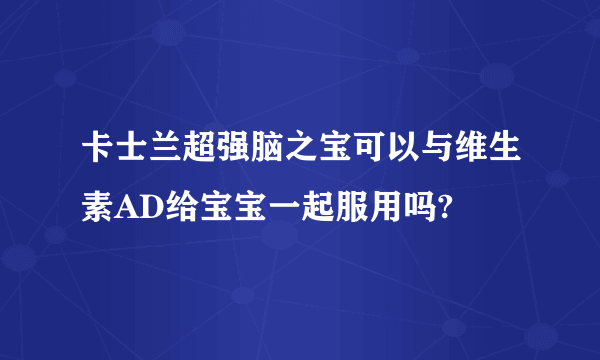 卡士兰超强脑之宝可以与维生素AD给宝宝一起服用吗?