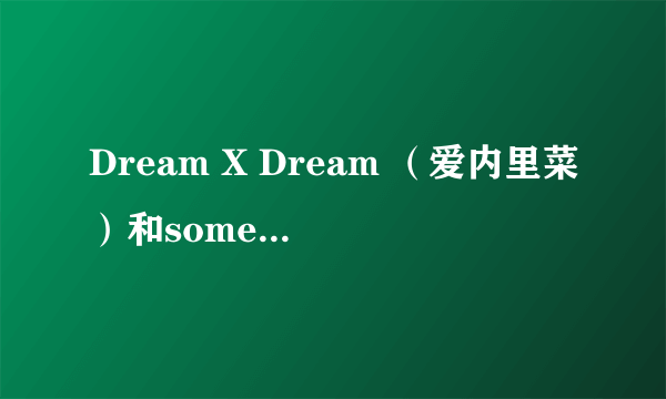 Dream X Dream （爱内里菜）和sometimes（小甜甜）的中文