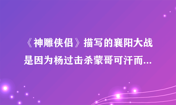 《神雕侠侣》描写的襄阳大战是因为杨过击杀蒙哥可汗而胜利，那真实的故事是怎样的？