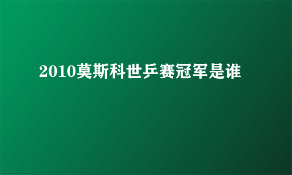 2010莫斯科世乒赛冠军是谁