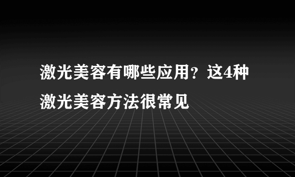 激光美容有哪些应用？这4种激光美容方法很常见