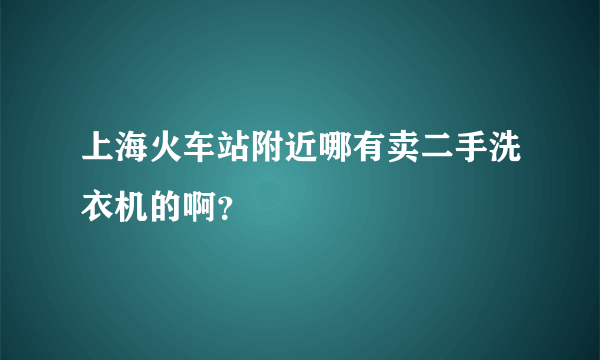 上海火车站附近哪有卖二手洗衣机的啊？