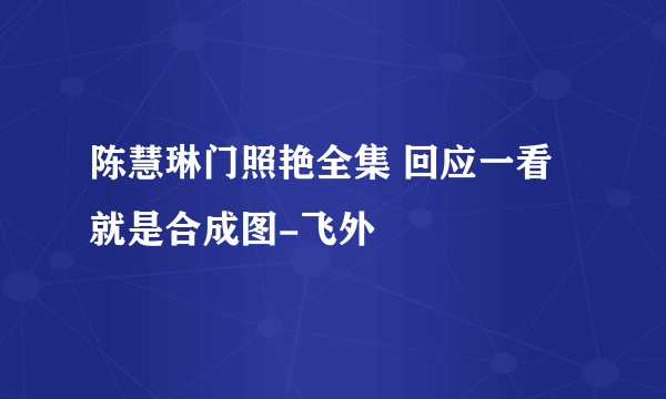 陈慧琳门照艳全集 回应一看就是合成图-飞外