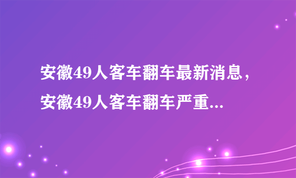 安徽49人客车翻车最新消息，安徽49人客车翻车严重吗伤亡情况如何？